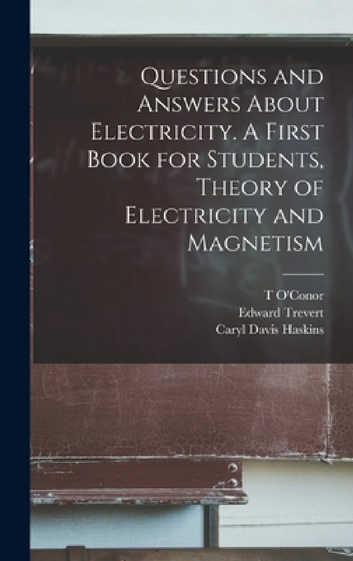 Questions and Answers About Electricity. A First Book for Students, Theory of Electricity and Magnetism by Caryl Davis Haskins, Arthur Eugene Watson, Edward Trevert