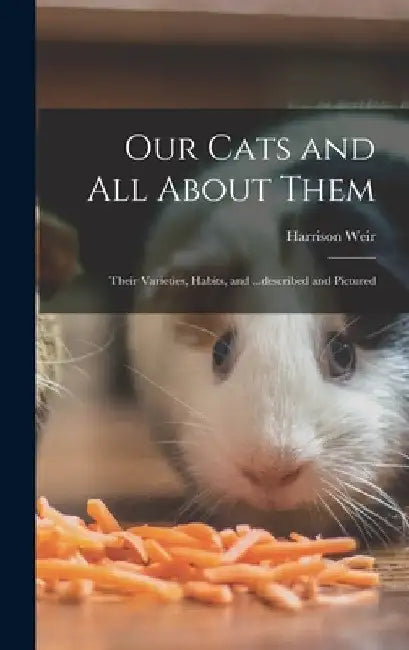 Our Cats and all About Them: Their Varieties, Habits, and ...described and Pictured by Harrison Weir