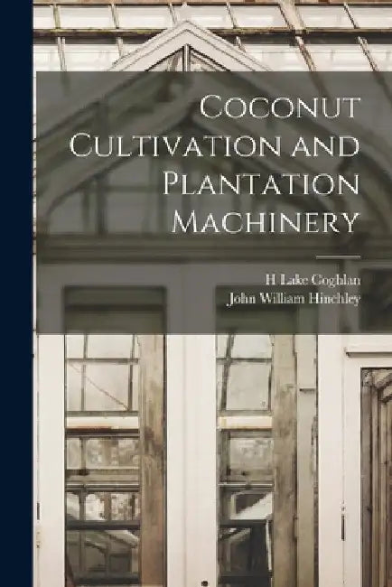 Coconut Cultivation and Plantation Machinery by H. Lake Coghlan