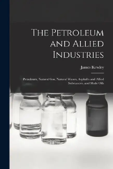 The Petroleum and Allied Industries; Petroleum, Natural gas, Natural Waxes, Asphalts and Allied Substances, and Shale Oils by James Kewley