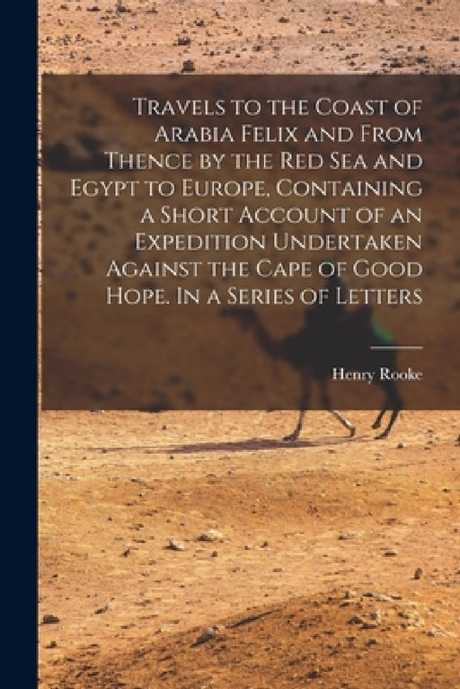 Travels to the Coast of Arabia Felix and From Thence by the Red Sea and Egypt to Europe, Containing a Short Account of an Expedition Undertaken Agains by Henry Rooke
