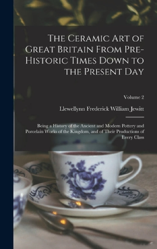 The Ceramic art of Great Britain From Pre-historic Times Down to the Present Day: Being a History of the Ancient and Modern Pottery and Porcelain Work by Llewellynn Frederick William Jewitt