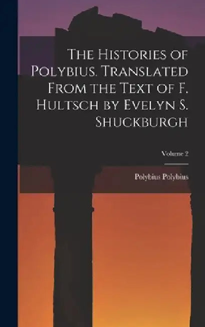 The Histories of Polybius. Translated From the Text of F. Hultsch by Evelyn S. Shuckburgh; Volume 2 by Polybius