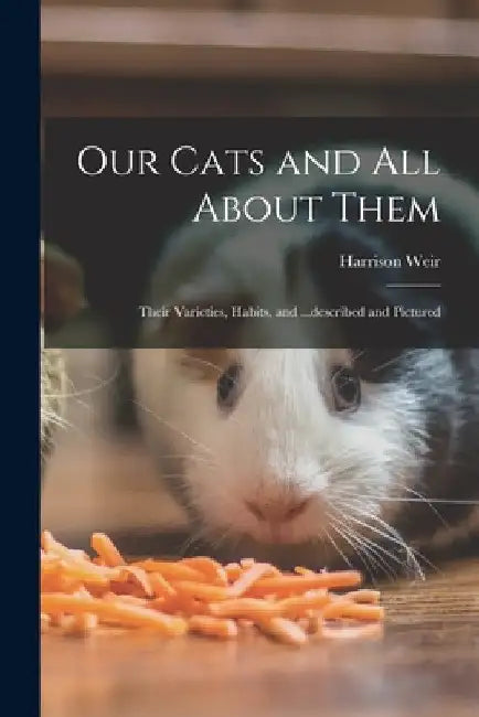 Our Cats and all About Them: Their Varieties, Habits, and ...described and Pictured by Harrison Weir