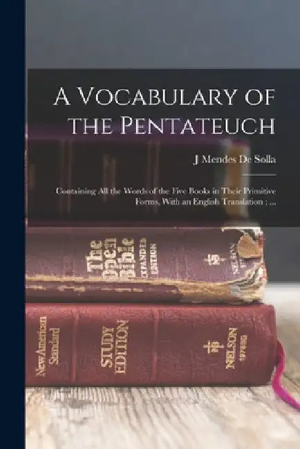 A Vocabulary of the Pentateuch: Containing all the Words of the Five Books in Their Primitive Forms, With an English Translation; ... by J. Mendes De Solla