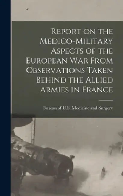 Report on the Medico-military Aspects of the European War From Observations Taken Behind the Allied Armies in France by Bureau Of U. S. Medicine and Surgery