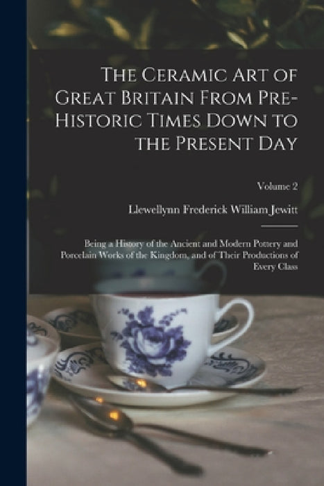 The Ceramic art of Great Britain From Pre-historic Times Down to the Present Day: Being a History of the Ancient and Modern Pottery and Porcelain Work by Llewellynn Frederick William Jewitt