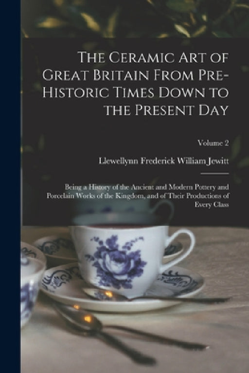 The Ceramic art of Great Britain From Pre-historic Times Down to the Present Day: Being a History of the Ancient and Modern Pottery and Porcelain Work by Llewellynn Frederick William Jewitt
