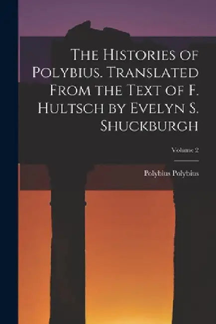 The Histories of Polybius. Translated From the Text of F. Hultsch by Evelyn S. Shuckburgh; Volume 2 by Polybius