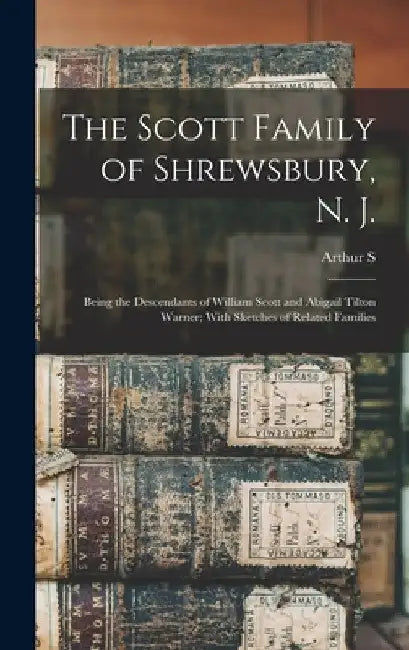 The Scott Family of Shrewsbury, N. J.: Being the Descendants of William Scott and Abigail Tilton Warner; With Sketches of Related Families by Arthur S. 1871- Cole