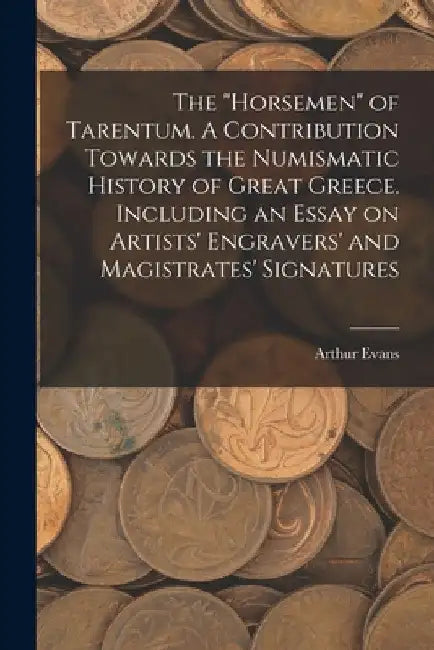 The "horsemen" of Tarentum. A Contribution Towards the Numismatic History of Great Greece. Including an Essay on Artists' Engravers' and Magistrates' by Arthur Evans