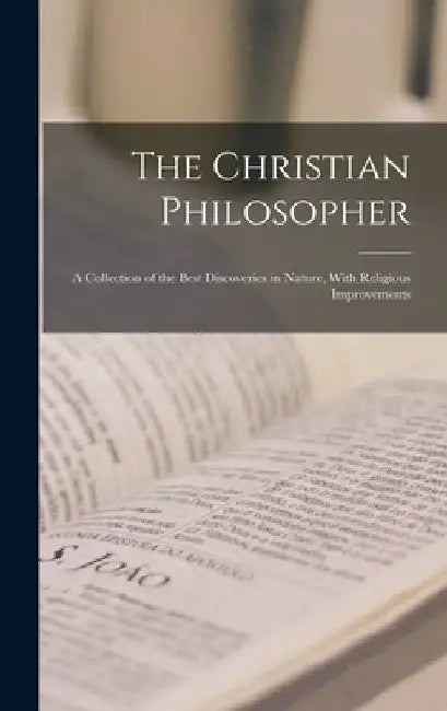 The Christian Philosopher: A Collection of the Best Discoveries in Nature, With Religious Improvements by Anonymous