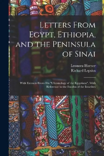 Letters From Egypt, Ethiopia, and the Peninsula of Sinai: With Extracts From his "Chronology of the Egyptians", With Reference to the Exodus of the Is by Richard Lepsius
