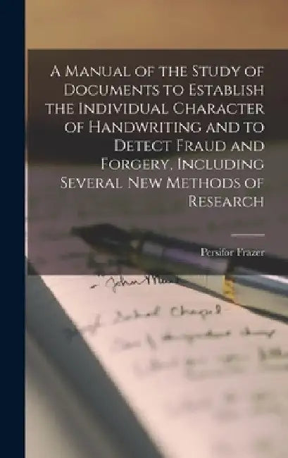 A Manual of the Study of Documents to Establish the Individual Character of Handwriting and to Detect Fraud and Forgery, Including Several new Methods by Persifor Frazer
