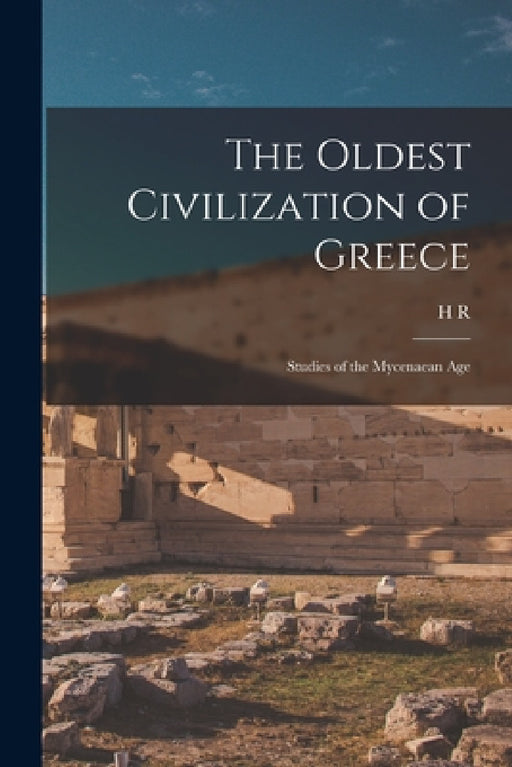 The Oldest Civilization of Greece: Studies of the Mycenaean Age by H. R. 1873-1930 Hall