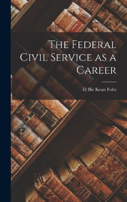 The Federal Civil Service as a Career by El Bie Kean Foltz