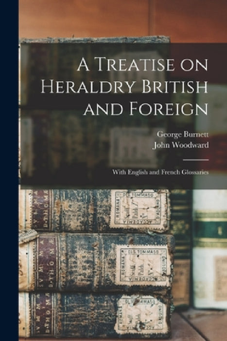 A Treatise on Heraldry British and Foreign: With English and French Glossaries by George Burnett, John Woodward