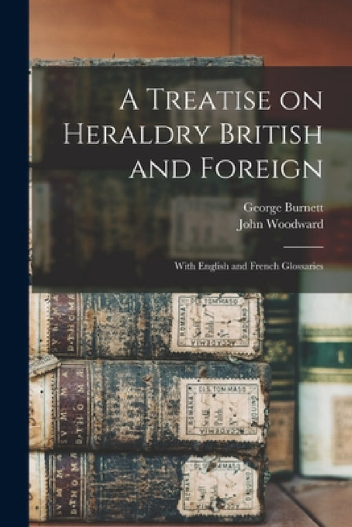 A Treatise on Heraldry British and Foreign: With English and French Glossaries by George Burnett, John Woodward