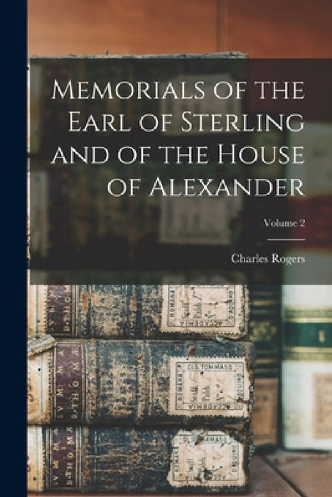 Memorials of the Earl of Sterling and of the House of Alexander; Volume 2 by Charles Rogers