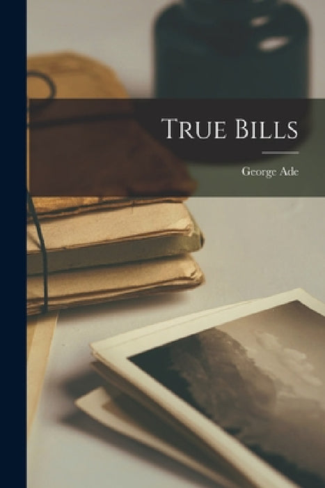 True Bills by George Ade