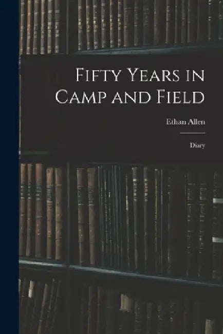 Fifty Years in Camp and Field: Diary by Ethan Allen 1798-1870 Hitchcock
