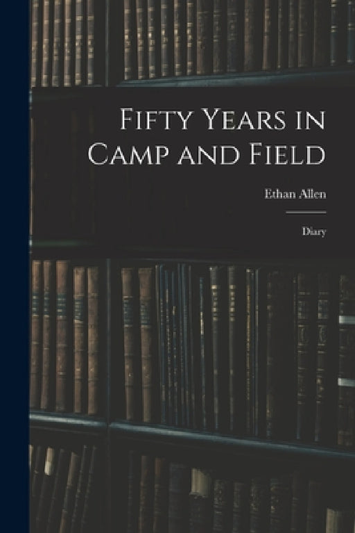 Fifty Years in Camp and Field: Diary by Ethan Allen 1798-1870 Hitchcock