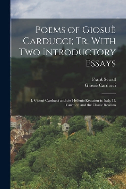 Poems of Giosuè Carducci; tr. With two Introductory Essays: I. Giosuè Carducci and the Hellenic Reaction in Italy. II. Carducci and the Classic Realis by Giosuè Carducci, Frank Sewall