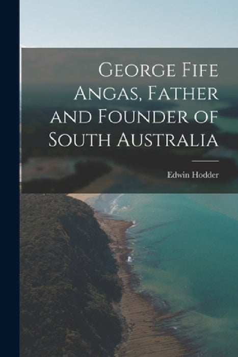 George Fife Angas, Father and Founder of South Australia by Edwin Hodder
