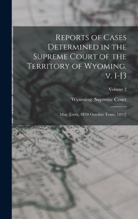 Reports of Cases Determined in the Supreme Court of the Territory of Wyoming. v. 1-[3; May Term, 1870-October Term, 1892]; Volume 2 by Wyoming Supreme Court