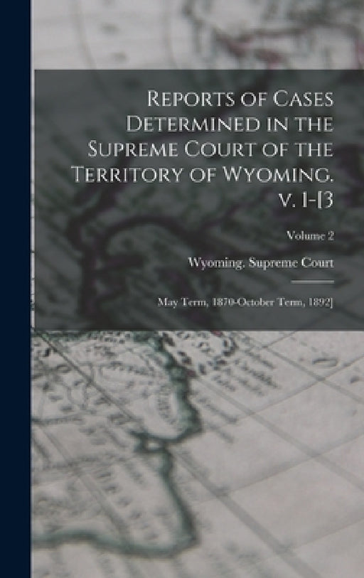 Reports of Cases Determined in the Supreme Court of the Territory of Wyoming. v. 1-[3; May Term, 1870-October Term, 1892]; Volume 2 by Wyoming Supreme Court