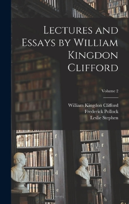 Lectures and Essays by William Kingdon Clifford; Volume 2 by William Kingdon Clifford, Leslie Stephen, Frederick Pollock