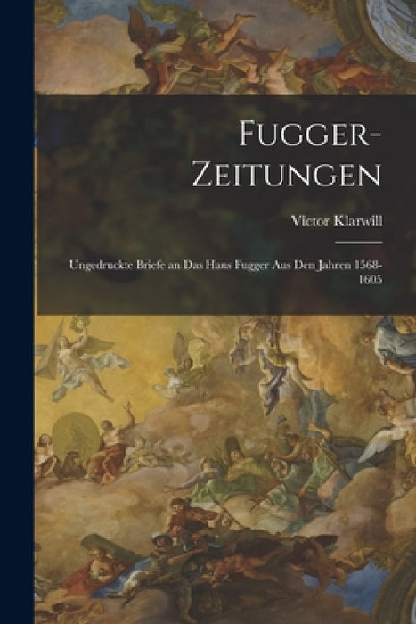 Fugger-Zeitungen: Ungedruckte Briefe an das Haus Fugger aus den Jahren 1568-1605 by Victor Klarwill