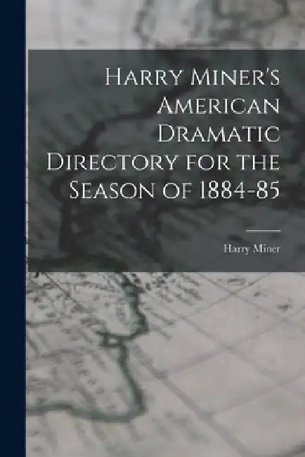 Harry Miner's American Dramatic Directory for the Season of 1884-85 by Harry Miner