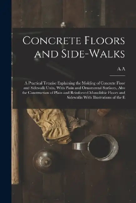 Concrete Floors and Side-walks; a Practical Treatise Explaining the Molding of Concrete Floor and Sidewalk Units, With Plain and Ornamental Surfaces, by A. A. B. 1879 Houghton