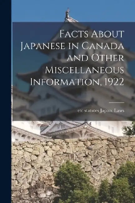 Facts About Japanese in Canada and Other Miscellaneous Information, 1922 by Statutes Etc Japan Laws