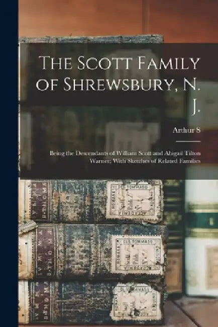 The Scott Family of Shrewsbury, N. J.: Being the Descendants of William Scott and Abigail Tilton Warner; With Sketches of Related Families by Arthur S. 1871- Cole