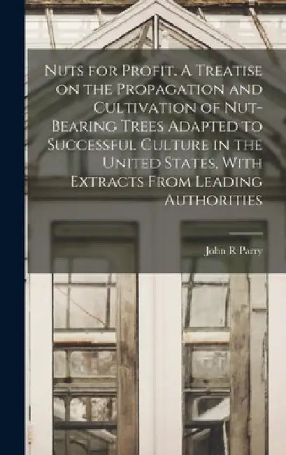 Nuts for Profit. A Treatise on the Propagation and Cultivation of Nut-bearing Trees Adapted to Successful Culture in the United States, With Extracts by John R. Parry