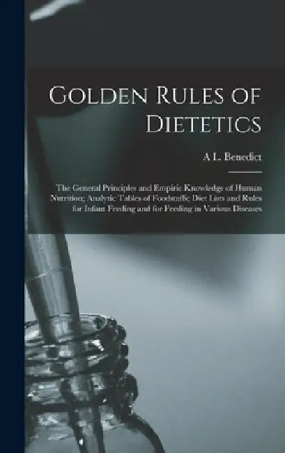 Golden Rules of Dietetics; the General Principles and Empiric Knowledge of Human Nutrition; Analytic Tables of Foodstuffs; Diet Lists and Rules for In by A. L. Benedict