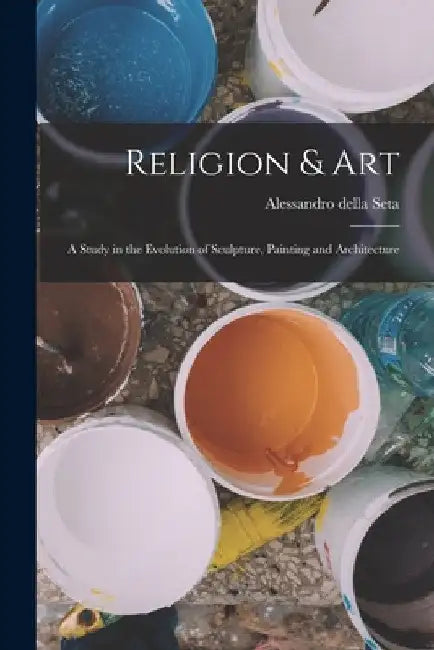 Religion & Art: A Study in the Evolution of Sculpture, Painting and Architecture by Alessandro Della Seta