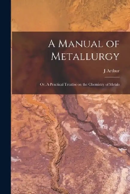 A Manual of Metallurgy; or, A Practical Treatise on the Chemistry of Metals by J. Arthur 1822-1887 Phillips