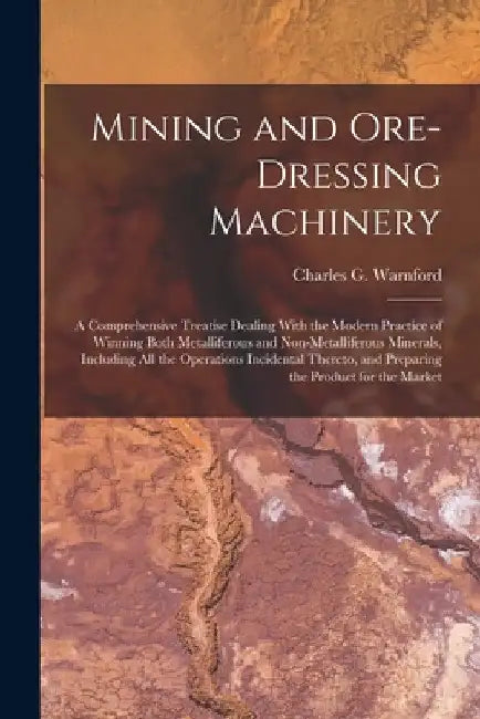 Mining and Ore-dressing Machinery: A Comprehensive Treatise Dealing With the Modern Practice of Winning Both Metalliferous and Non-metalliferous Miner by Charles G. Warnford 1853-1909 Lock