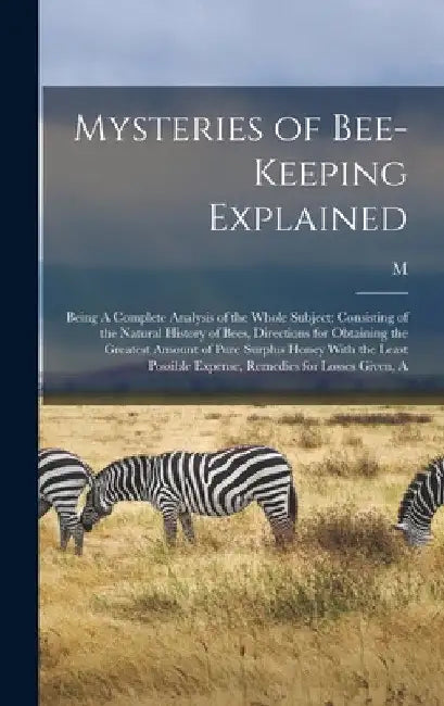 Mysteries of Bee-keeping Explained: Being A Complete Analysis of the Whole Subject; Consisting of the Natural History of Bees, Directions for Obtainin by M. 1810-1875 Quinby