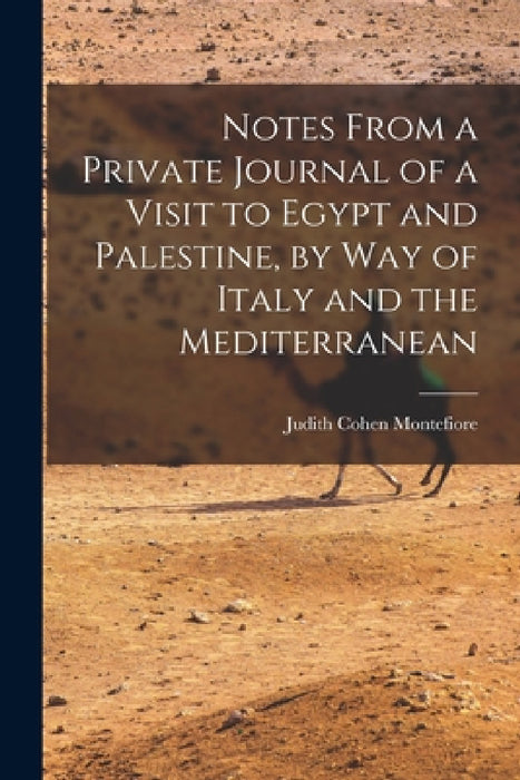 Notes From a Private Journal of a Visit to Egypt and Palestine, by way of Italy and the Mediterranean by Judith Cohen Montefiore