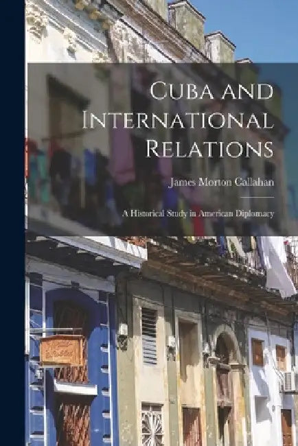 Cuba and International Relations; a Historical Study in American Diplomacy by James Morton Callahan
