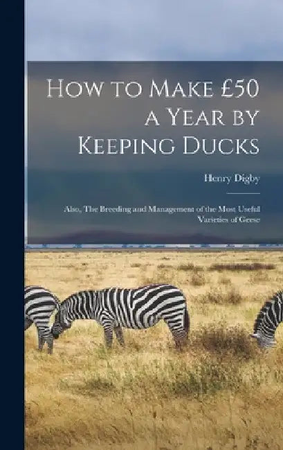 How to Make £50 a Year by Keeping Ducks; Also, The Breeding and Management of the Most Useful Varieties of Geese by Henry Digby