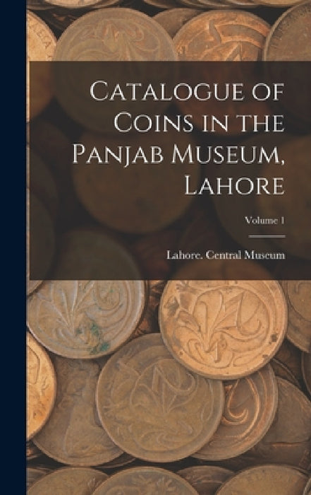 Catalogue of Coins in the Panjab Museum, Lahore; Volume 1 by Lahore Central Museum