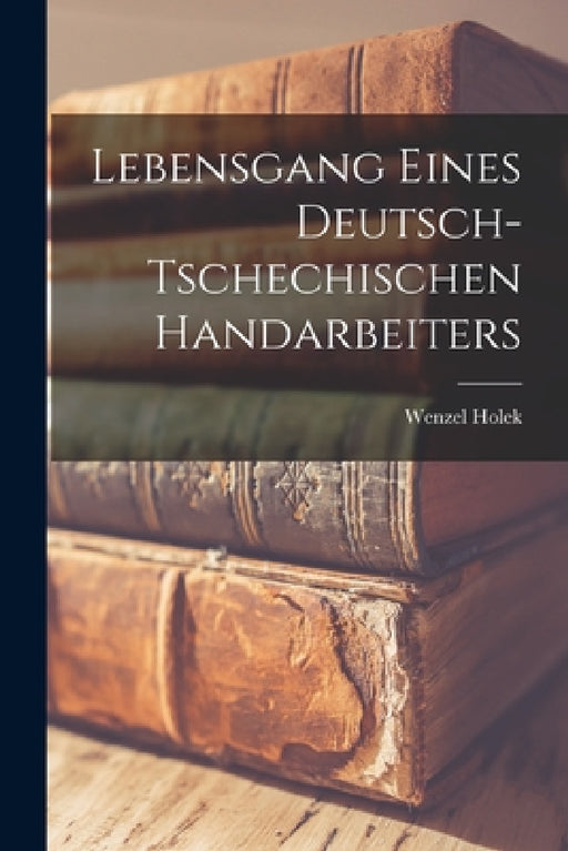 Lebensgang eines deutsch-tschechischen Handarbeiters by Wenzel Holek