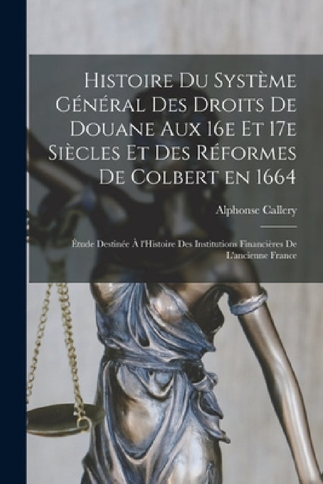 Histoire du système général des droits de douane aux 16e et 17e siècles et des réformes de Colbert en 1664; étude destinée à l'Histoire des Institutio by Alphonse Callery