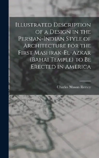Illustrated Description of a Design in the Persian-Indian Style of Architecture for the First Mashrak-el-Azkar (Bahai Temple) to be Erected in America by Charles Mason Remey