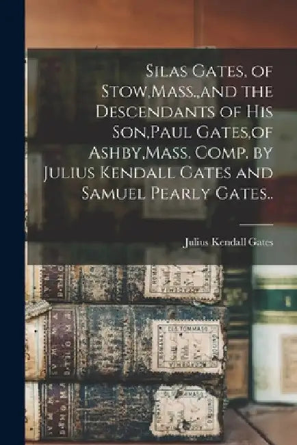 Silas Gates, of Stow, Mass., and the Descendants of his Son, Paul Gates, of Ashby, Mass. Comp. by Julius Kendall Gates and Samuel Pearly Gates.. by Julius Kendall Gates